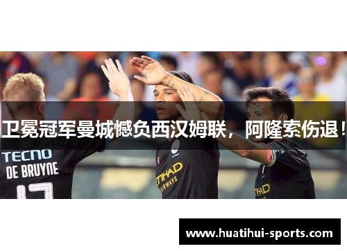 卫冕冠军曼城憾负西汉姆联，阿隆索伤退！