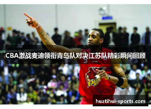CBA激战麦迪领衔青岛队对决江苏队精彩瞬间回顾
