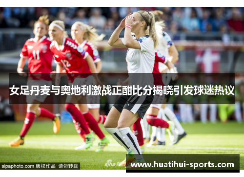 女足丹麦与奥地利激战正酣比分揭晓引发球迷热议