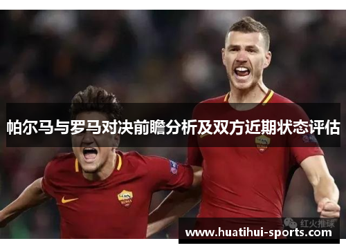 帕尔马与罗马对决前瞻分析及双方近期状态评估