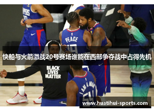 快船与火箭激战20号赛场谁能在西部争夺战中占得先机