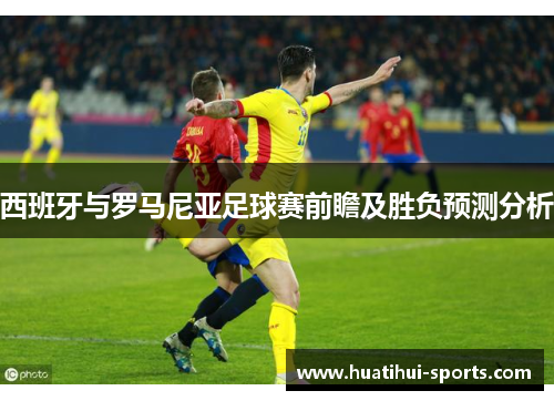 西班牙与罗马尼亚足球赛前瞻及胜负预测分析