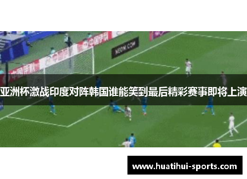 亚洲杯激战印度对阵韩国谁能笑到最后精彩赛事即将上演