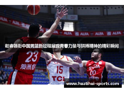 赵睿领衔中国男篮新征程展现青春力量与拼搏精神的精彩瞬间